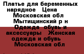 Платье для беременных нарядное › Цена ­ 350 - Московская обл., Мытищинский р-н Одежда, обувь и аксессуары » Женская одежда и обувь   . Московская обл.